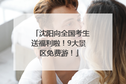 沈阳向全国考生送福利啦！9大景区免费游！